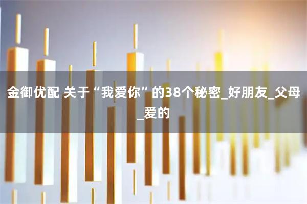 金御优配 关于“我爱你”的38个秘密_好朋友_父母_爱的