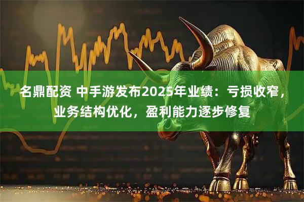 名鼎配资 中手游发布2025年业绩：亏损收窄，业务结构优化，盈利能力逐步修复
