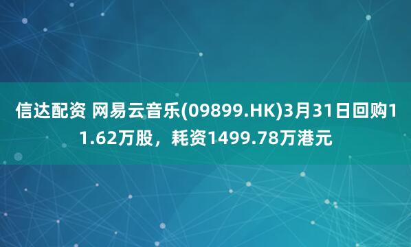 信达配资 网易云音乐(09899.HK)3月31日回购11.62万股，耗资1499.78万港元