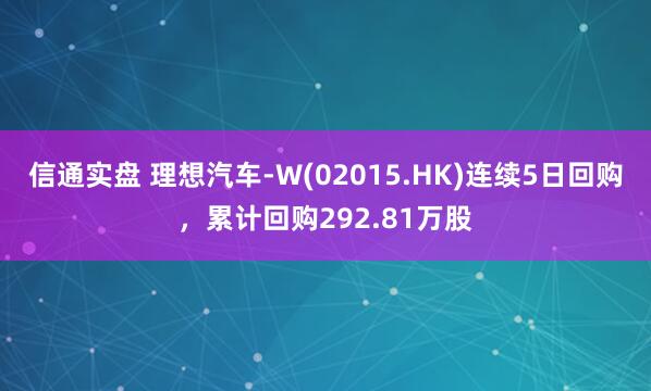 信通实盘 理想汽车-W(02015.HK)连续5日回购，累计回购292.81万股