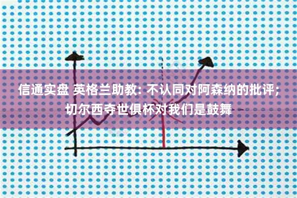 信通实盘 英格兰助教: 不认同对阿森纳的批评;切尔西夺世俱杯对我们是鼓舞