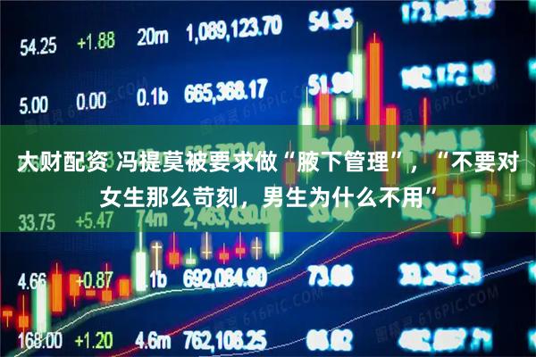 大财配资 冯提莫被要求做“腋下管理”，“不要对女生那么苛刻，男生为什么不用”