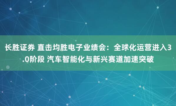 长胜证券 直击均胜电子业绩会：全球化运营进入3.0阶段 汽车智能化与新兴赛道加速突破