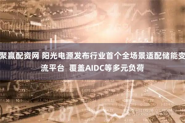 聚赢配资网 阳光电源发布行业首个全场景适配储能变流平台  覆盖AIDC等多元负荷