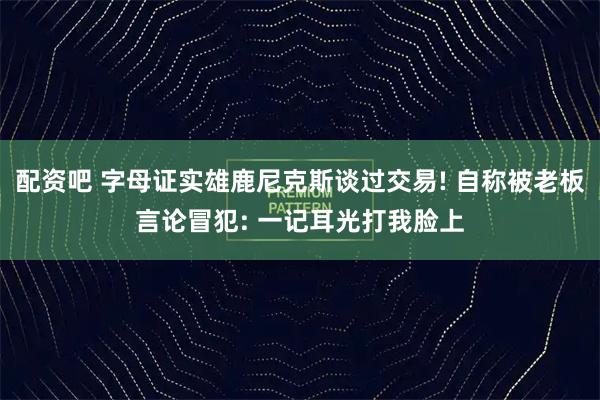 配资吧 字母证实雄鹿尼克斯谈过交易! 自称被老板言论冒犯: 一记耳光打我脸上