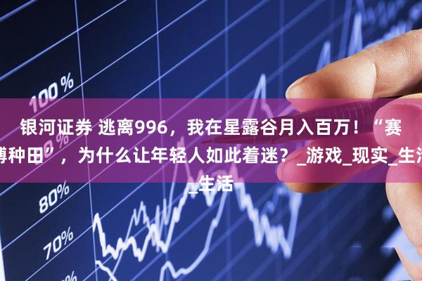 银河证券 逃离996，我在星露谷月入百万！“赛博种田”，为什么让年轻人如此着迷？_游戏_现实_生活