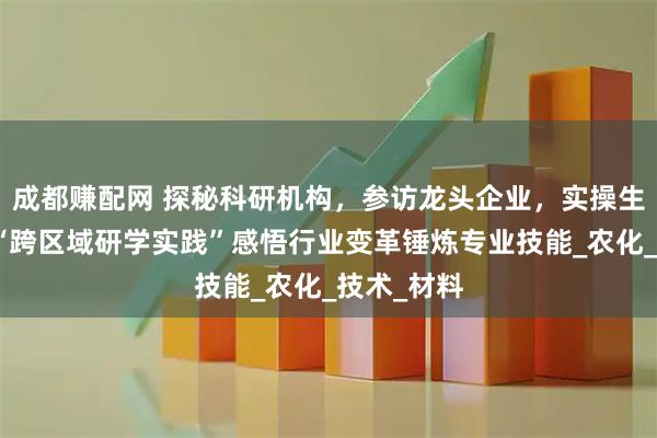 成都赚配网 探秘科研机构，参访龙头企业，实操生产一线，“跨区域研学实践”感悟行业变革锤炼专业技能_农化_技术_材料