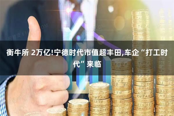 衡牛所 2万亿!宁德时代市值超丰田,车企“打工时代”来临
